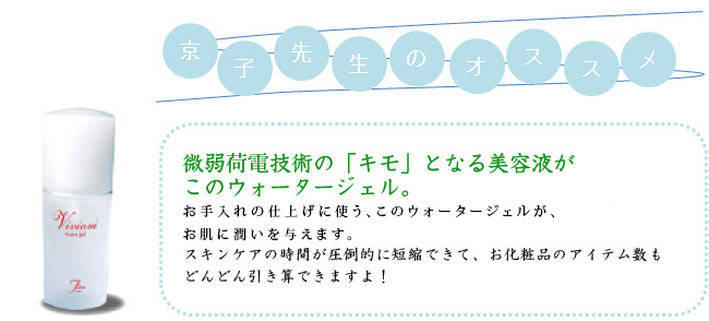 微弱荷電技術の「キモ」となる美容液がこのウォータージェル。お手入れの仕上げに使う、このウォータージェルが、お肌に潤いを与えます。スキンケアの時間が圧倒的に短縮できて、お化粧品のアイテム数もどんどん引き算できますよ！
