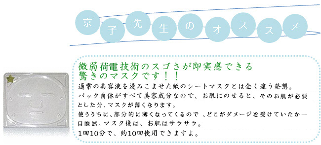 通常の美容液を浸みこませた紙のシートマスクとは全く違う発想。パック自体がすべて美容成分なので、お肌にのせると、そのお肌が必要とした分、マスクが薄くなります。使ううちに、部分的に薄くなってくるので、どこがダメージを受けていたか一目瞭然。マスク後は、お肌はサラサラ。1回10分で、約10回使用できますよ。