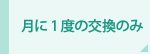 月に1度の交換のみ