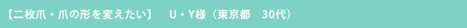 【二枚爪・爪の形を変えたい】　U・Y様 （東京都　30代）