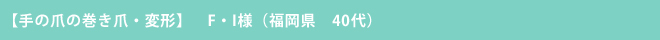 【手の爪の巻き爪・変形】　F・I様（福岡県　40代）